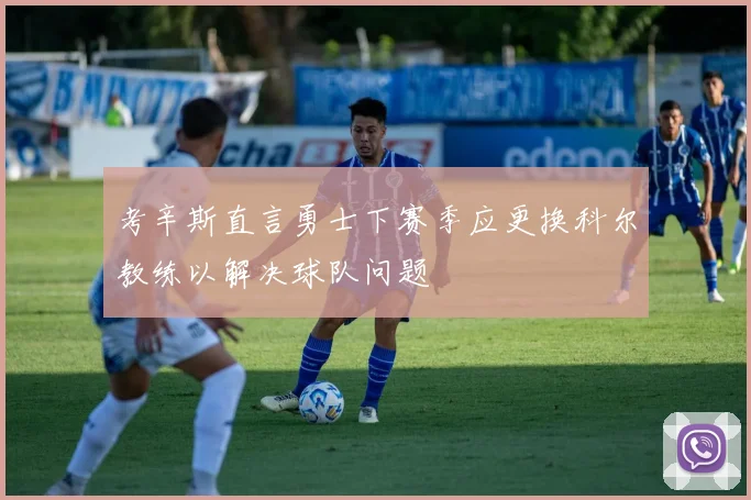 考辛斯直言勇士下赛季应更换科尔教练以解决球队问题