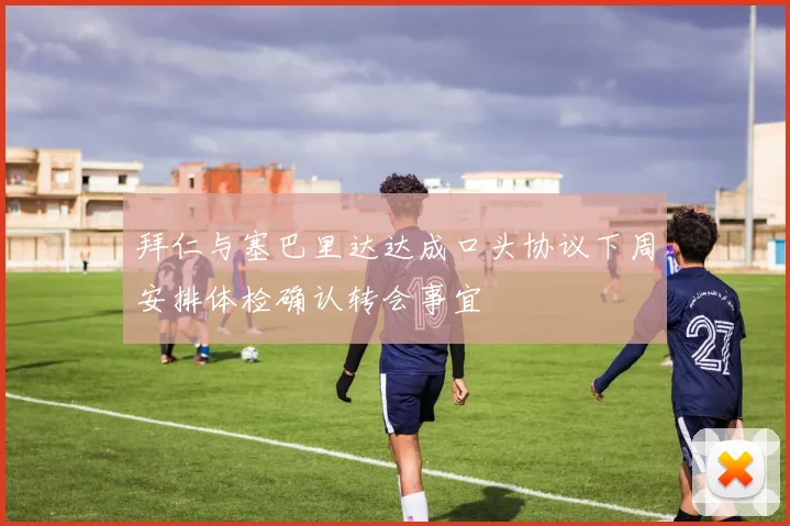 拜仁与塞巴里达达成口头协议下周安排体检确认转会事宜