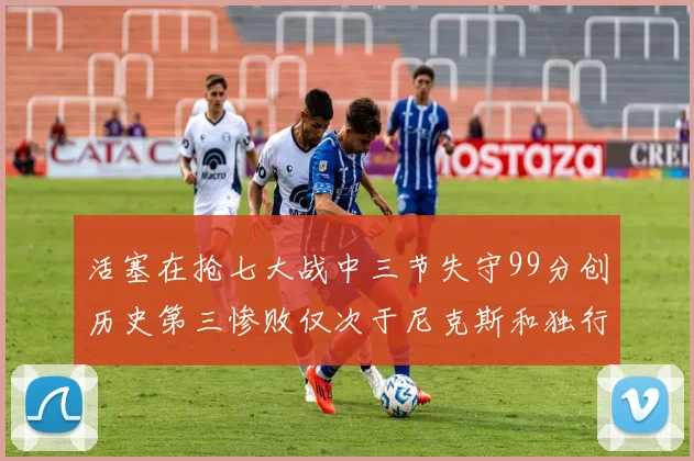 活塞在抢七大战中三节失守99分创历史第三惨败仅次于尼克斯和独行侠