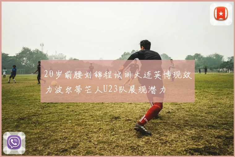 20岁前腰刘锦程试训大连英博现效力波尔蒂芒人U23队展现潜力