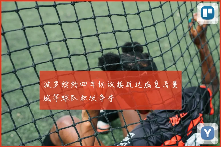 波罗续约四年协议接近达成皇马曼城等球队积极争夺