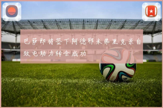 巴萨即将签下阿德耶米弗里克亲自致电助力转会成功