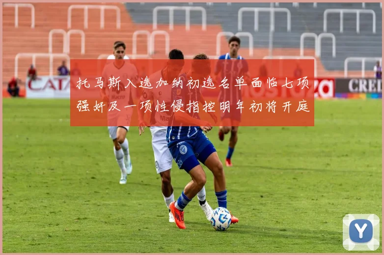 托马斯入选加纳初选名单面临七项强奸及一项性侵指控明年初将开庭审理
