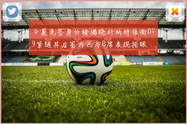 今夏免签身价榜揭晓科纳特领衔DV9紧随其后塞内西与B席表现抢眼