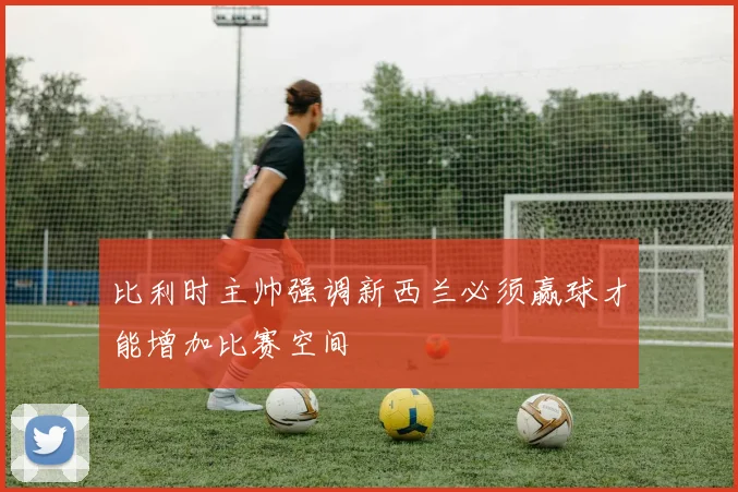 比利时主帅强调新西兰必须赢球才能增加比赛空间
