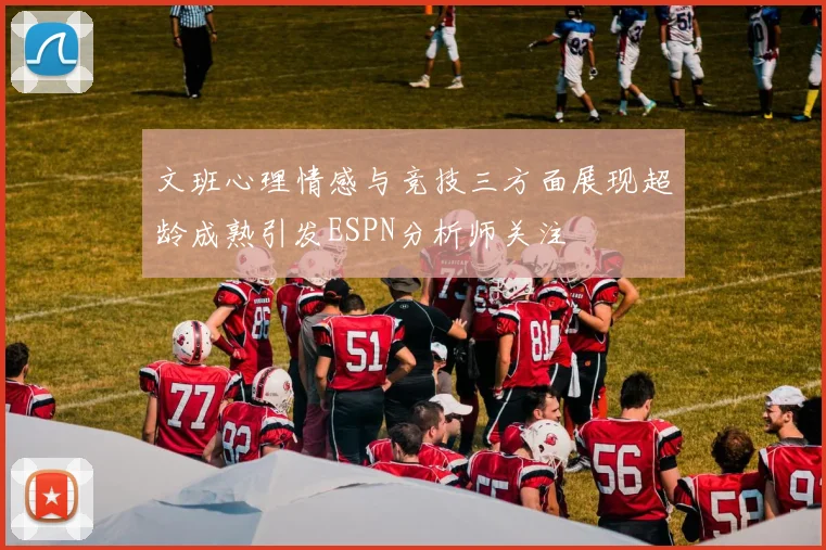文班心理情感与竞技三方面展现超龄成熟引发ESPN分析师关注