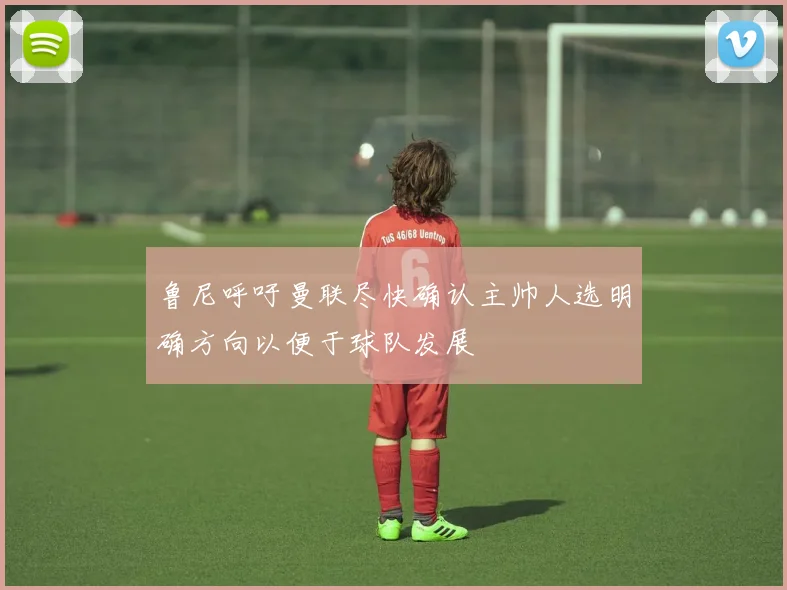 鲁尼呼吁曼联尽快确认主帅人选明确方向以便于球队发展
