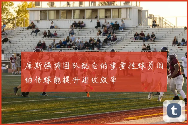 唐斯强调团队配合的重要性球员间的传球能提升进攻效率