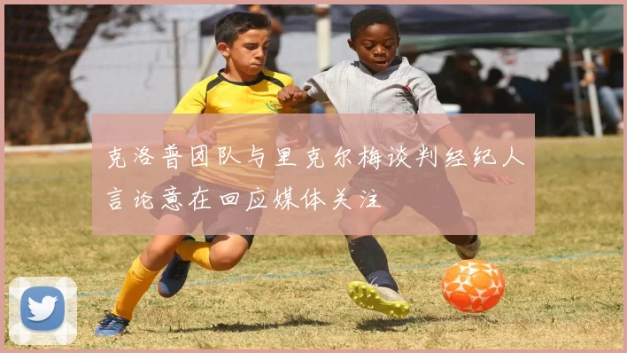 克洛普团队与里克尔梅谈判经纪人言论意在回应媒体关注