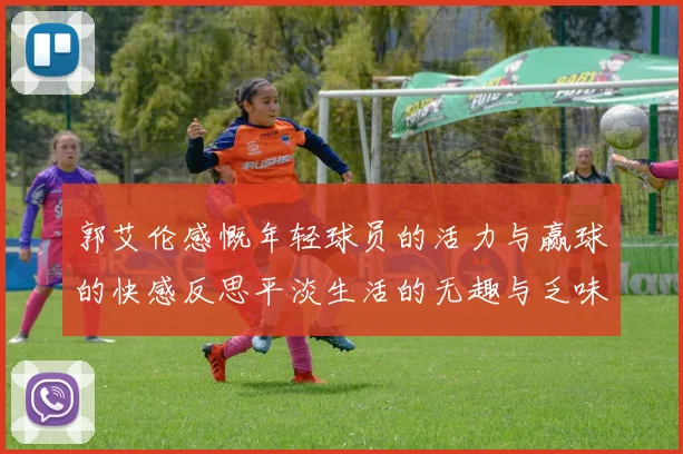 郭艾伦感慨年轻球员的活力与赢球的快感反思平淡生活的无趣与乏味